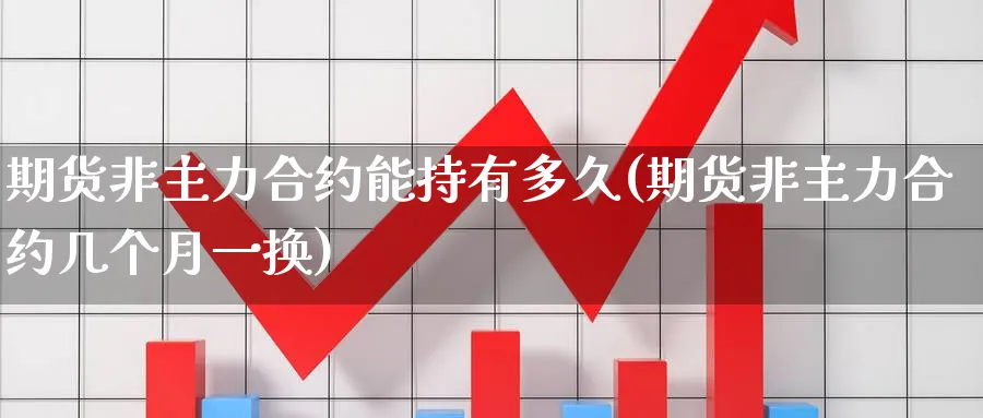 期货非主力合约能持有多久(期货非主力合约几个月一换) (https://www.ynbygsw.com/) 理财百科 第1张