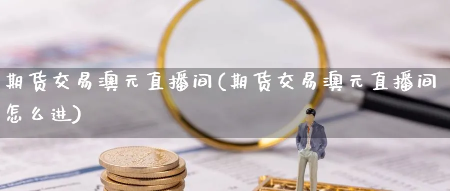 期货交易澳元直播间(期货交易澳元直播间怎么进) (https://www.ynbygsw.com/) 期货入门 第1张