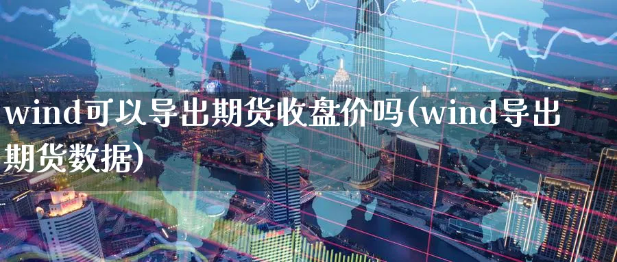 wind可以导出期货收盘价吗(wind导出期货数据) 国际期货 第1张-财经圈 wind可以导出期货收盘价吗(wind导出期货数据) (https://www.ynbygsw.com/) 国际期货 第1张