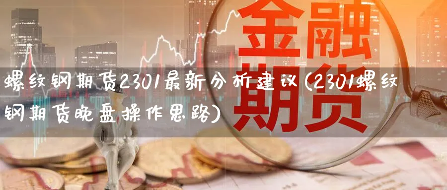 螺纹钢期货2301最新分析建议(2301螺纹钢期货晚盘操作思路) 理财百科 第1张-财经圈 螺纹钢期货2301最新分析建议(2301螺纹钢期货晚盘操作思路) (https://www.ynbygsw.com/) 理财百科 第1张
