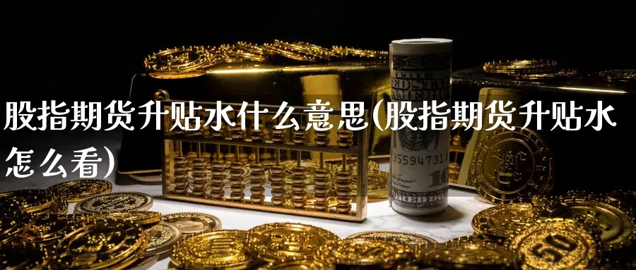 股指期货升贴水什么意思(股指期货升贴水怎么看) (https://www.ynbygsw.com/) 恒指期货 第1张