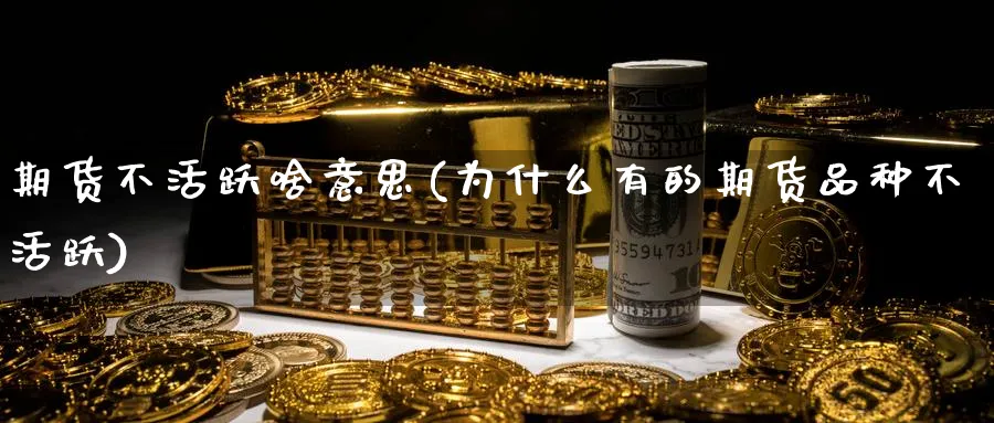 期货不活跃啥意思(为什么有的期货品种不活跃) (https://www.ynbygsw.com/) 内盘期货 第1张