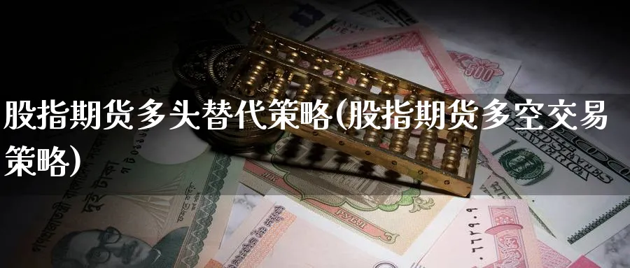 股指期货多头替代策略(股指期货多空交易策略) 期货开户 第1张-财经圈 股指期货多头替代策略(股指期货多空交易策略) (https://www.ynbygsw.com/) 期货开户 第1张