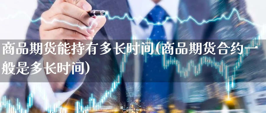 商品期货能持有多长时间(商品期货合约一般是多长时间) (https://www.ynbygsw.com/) 期货软件 第1张