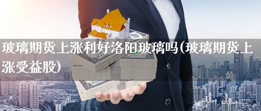 玻璃期货上涨利好洛阳玻璃吗(玻璃期货上涨受益股) 恒指期货 第1张-财经圈 玻璃期货上涨利好洛阳玻璃吗(玻璃期货上涨受益股) (https://www.ynbygsw.com/) 恒指期货 第1张