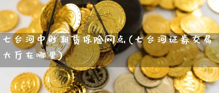 七台河中财期货保险网点(七台河证券交易大厅在哪里) (https://www.ynbygsw.com/) 纳指期货 第1张