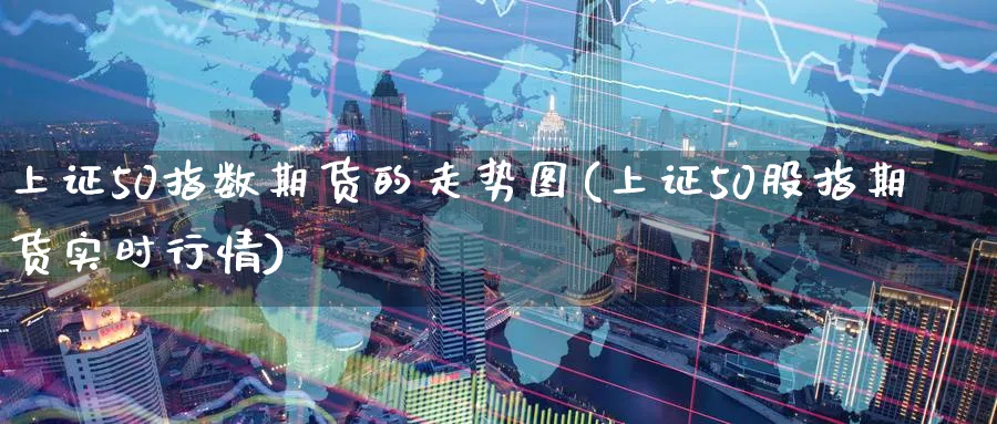 上证50指数期货的走势图(上证50股指期货实时行情) 股指期货 第1张-财经圈 上证50指数期货的走势图(上证50股指期货实时行情) (https://www.ynbygsw.com/) 股指期货 第1张