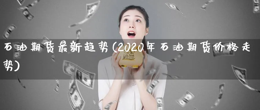 石油期货最新趋势(2020年石油期货价格走势) (https://www.ynbygsw.com/) 理财百科 第1张