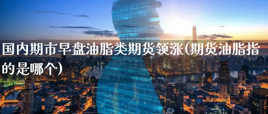 国内期市早盘油脂类期货领涨(期货油脂指的是哪个) (https://www.ynbygsw.com/) 恒指期货 第1张