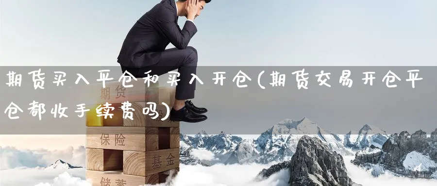 期货买入平仓和买入开仓(期货交易开仓平仓都收手续费吗) 黄金期货 第1张-财经圈 期货买入平仓和买入开仓(期货交易开仓平仓都收手续费吗) (https://www.ynbygsw.com/) 黄金期货 第1张