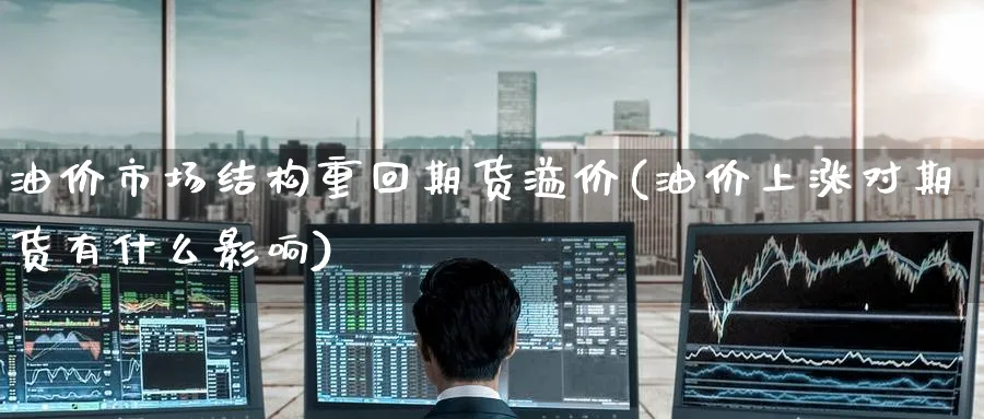 油价市场结构重回期货溢价(油价上涨对期货有什么影响) (https://www.ynbygsw.com/) 国际期货 第1张