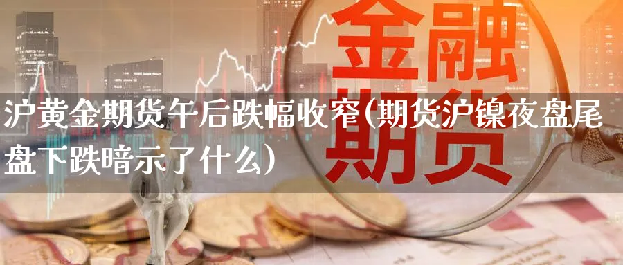 沪黄金期货午后跌幅收窄(期货沪镍夜盘尾盘下跌暗示了什么) (https://www.ynbygsw.com/) 股指期货 第1张