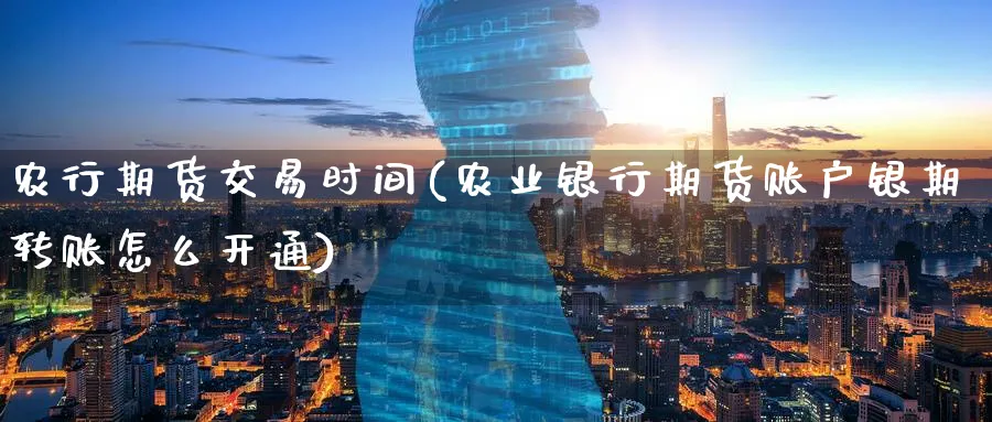 农行期货交易时间(农业银行期货账户银期转账怎么开通) 期货平台 第1张-财经圈 农行期货交易时间(农业银行期货账户银期转账怎么开通) (https://www.ynbygsw.com/) 期货平台 第1张