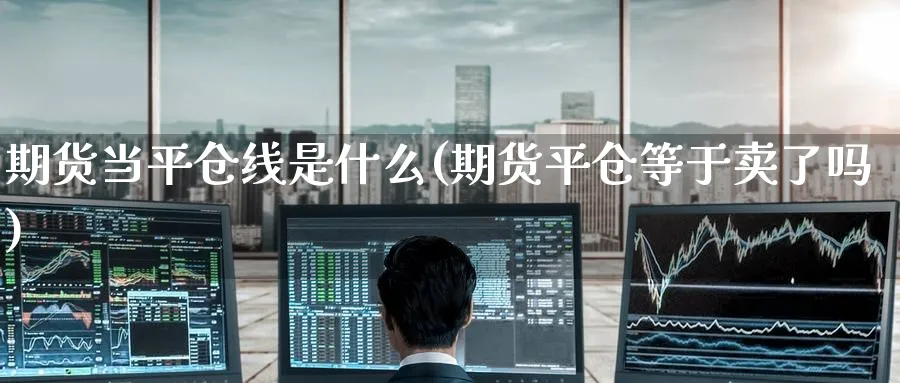 期货当平仓线是什么(期货平仓等于卖了吗) (https://www.ynbygsw.com/) 黄金期货 第1张