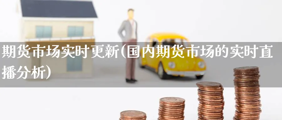 期货市场实时更新(国内期货市场的实时直播分析) (https://www.ynbygsw.com/) 理财百科 第1张