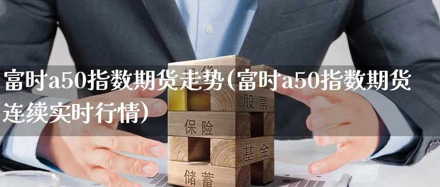 富时a50指数期货走势(富时a50指数期货连续实时行情) 原油期货 第1张-财经圈 富时a50指数期货走势(富时a50指数期货连续实时行情) (https://www.ynbygsw.com/) 原油期货 第1张