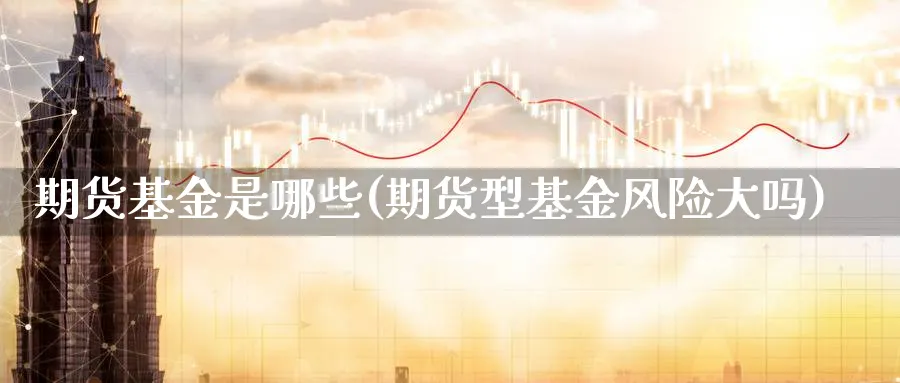 期货基金是哪些(期货型基金风险大吗) 道指期货 第1张-财经圈 期货基金是哪些(期货型基金风险大吗) (https://www.ynbygsw.com/) 道指期货 第1张