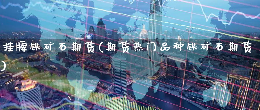 挂牌铁矿石期货(期货热门品种铁矿石期货) (https://www.ynbygsw.com/) 基金投资 第1张