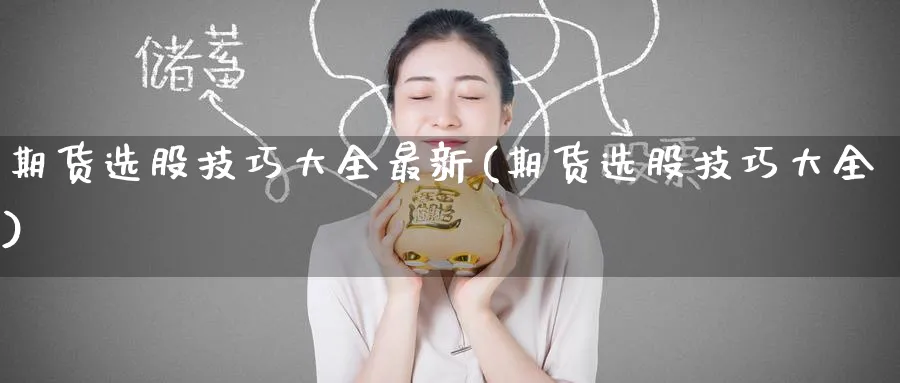 期货选股技巧大全最新(期货选股技巧大全) (https://www.ynbygsw.com/) 基金投资 第1张