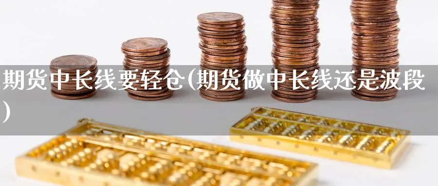 期货中长线要轻仓(期货做中长线还是波段) (https://www.ynbygsw.com/) 内盘期货 第1张