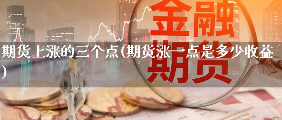 期货上涨的三个点(期货涨一点是多少收益) (https://www.ynbygsw.com/) 股指期货 第1张