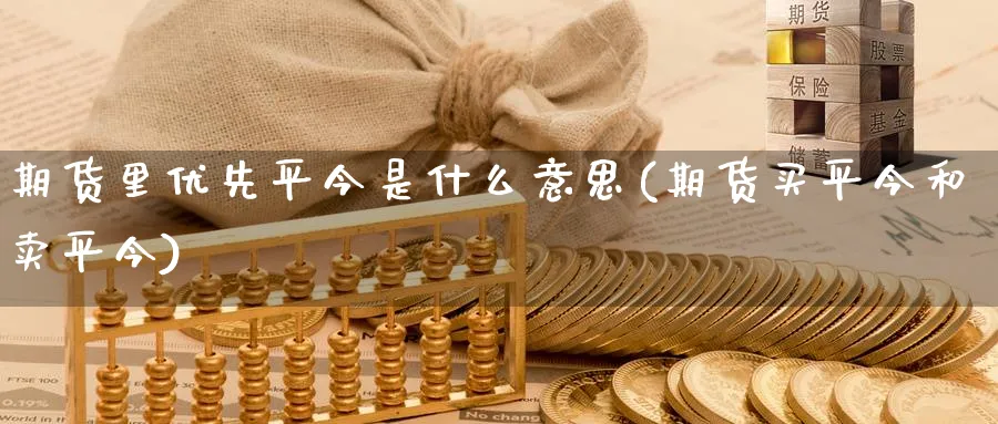 期货里优先平今是什么意思(期货买平今和卖平今) (https://www.ynbygsw.com/) 期货入门 第1张