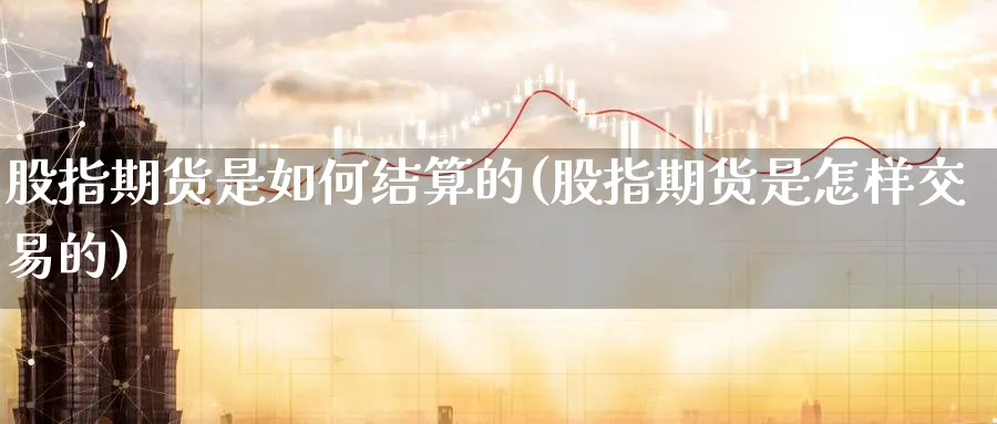 股指期货是如何结算的(股指期货是怎样交易的) (https://www.ynbygsw.com/) 原油期货 第1张