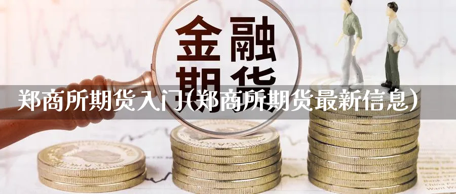 郑商所期货入门(郑商所期货最新信息) (https://www.ynbygsw.com/) 内盘期货 第1张