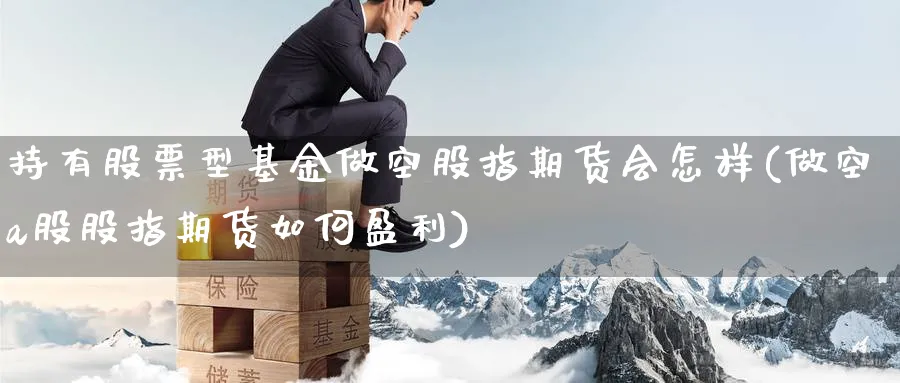 持有股票型基金做空股指期货会怎样(做空a股股指期货如何盈利) (https://www.ynbygsw.com/) 期货开户 第1张