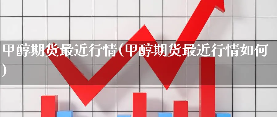 甲醇期货最近行情(甲醇期货最近行情如何) (https://www.ynbygsw.com/) 股票推荐 第1张
