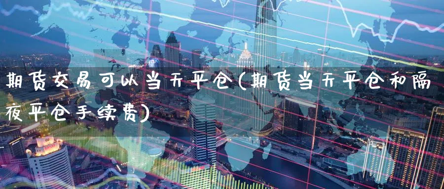 期货交易可以当天平仓(期货当天平仓和隔夜平仓手续费) (https://www.ynbygsw.com/) 股票推荐 第1张