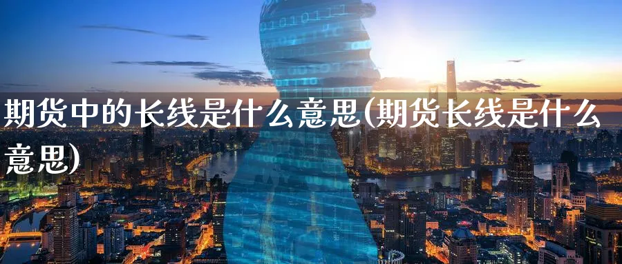 期货中的长线是什么意思(期货长线是什么意思) (https://www.ynbygsw.com/) 理财百科 第1张