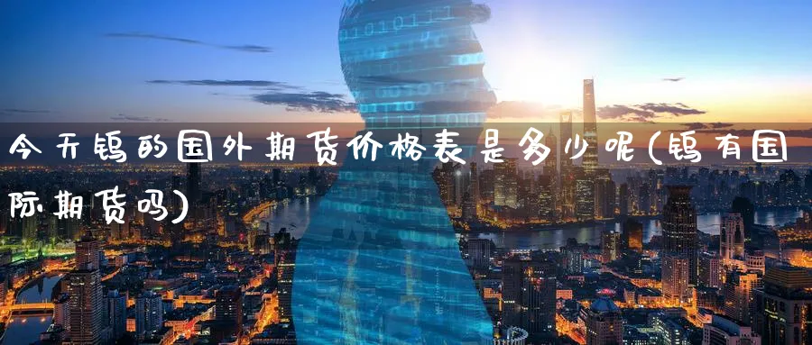今天钨的国外期货价格表是多少呢(钨有国际期货吗) (https://www.ynbygsw.com/) 理财百科 第1张