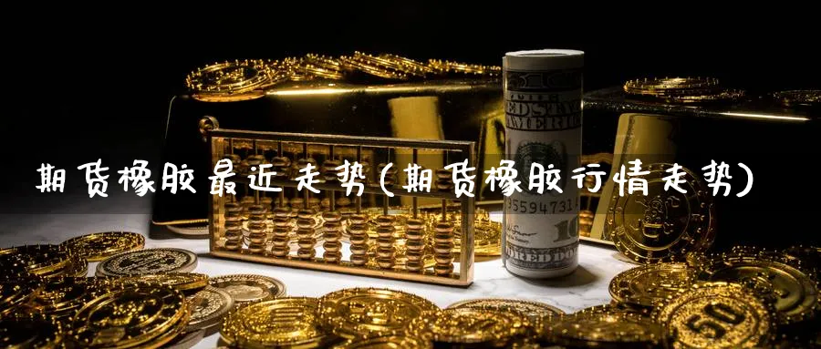 期货橡胶最近走势(期货橡胶行情走势) (https://www.ynbygsw.com/) 期货平台 第1张