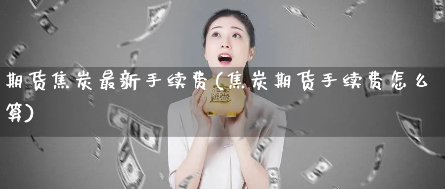 期货焦炭最新手续费(焦炭期货手续费怎么算) (https://www.ynbygsw.com/) 恒指期货 第1张