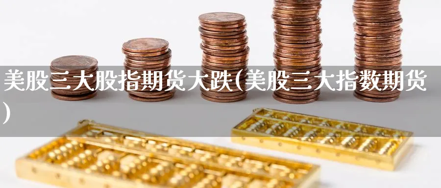 美股三大股指期货大跌(美股三大指数期货) (https://www.ynbygsw.com/) 股票推荐 第1张