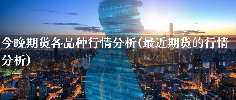 今晚期货各品种行情分析(最近期货的行情分析) (https://www.ynbygsw.com/) 期货开户 第1张
