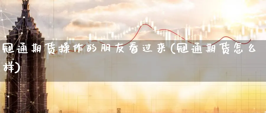 冠通期货操作的朋友看过来(冠通期货怎么样) (https://www.ynbygsw.com/) 内盘期货 第1张
