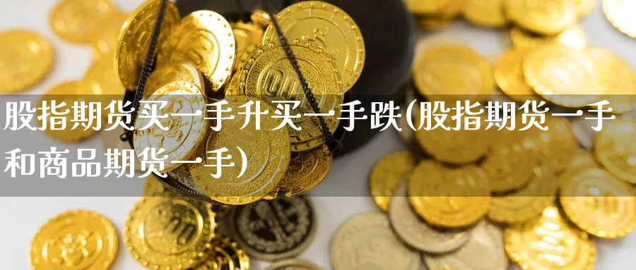 股指期货买一手升买一手跌(股指期货一手和商品期货一手) (https://www.ynbygsw.com/) 理财百科 第1张