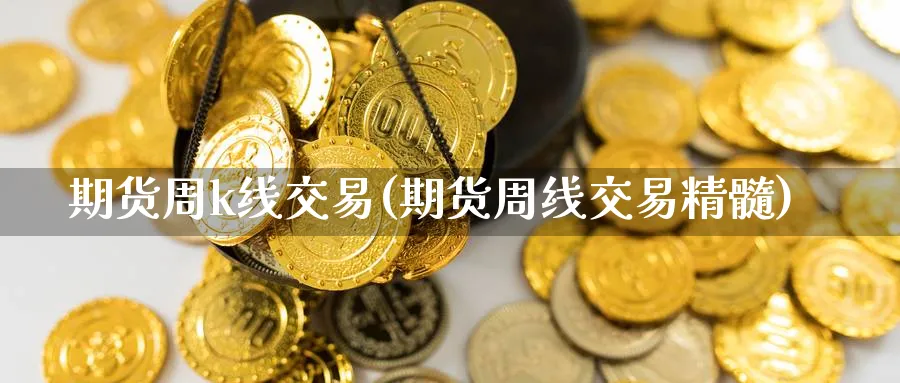 期货周k线交易(期货周线交易精髓) 期货入门 第1张-财经圈 期货周k线交易(期货周线交易精髓) (https://www.ynbygsw.com/) 期货入门 第1张