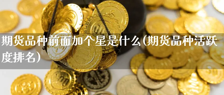 期货品种前面加个星是什么(期货品种活跃度排名) (https://www.ynbygsw.com/) 原油期货 第1张