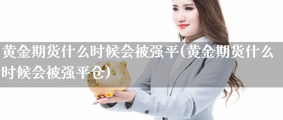 黄金期货什么时候会被强平(黄金期货什么时候会被强平仓) (https://www.ynbygsw.com/) 股票推荐 第1张