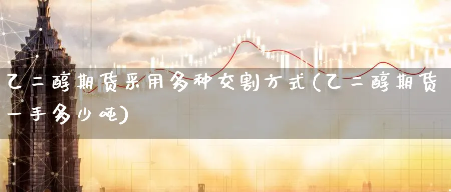 乙二醇期货采用多种交割方式(乙二醇期货一手多少吨) (https://www.ynbygsw.com/) 内盘期货 第1张