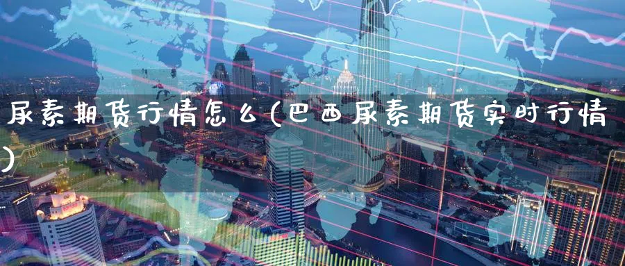 尿素期货行情怎么(巴西尿素期货实时行情) (https://www.ynbygsw.com/) 理财百科 第1张