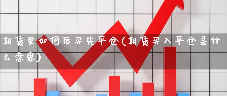 期货里如何后买先平仓(期货买入平仓是什么意思) 期货手续费 第1张-财经圈 期货里如何后买先平仓(期货买入平仓是什么意思) (https://www.ynbygsw.com/) 期货手续费 第1张