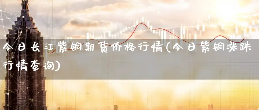 今日长江紫铜期货价格行情(今日紫铜涨跌行情查询) (https://www.ynbygsw.com/) 国际期货 第1张