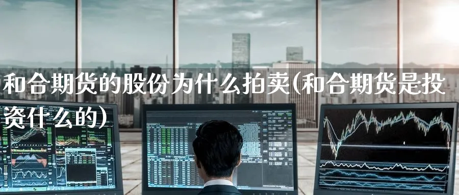 和合期货的股份为什么拍卖(和合期货是投资什么的) (https://www.ynbygsw.com/) 理财百科 第1张