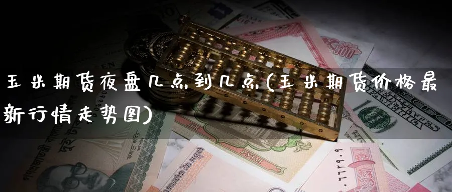 玉米期货夜盘几点到几点(玉米期货价格最新行情走势图) (https://www.ynbygsw.com/) 纳指期货 第1张