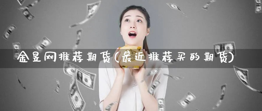金昱网推荐期货(最近推荐买的期货) (https://www.ynbygsw.com/) 国际期货 第1张
