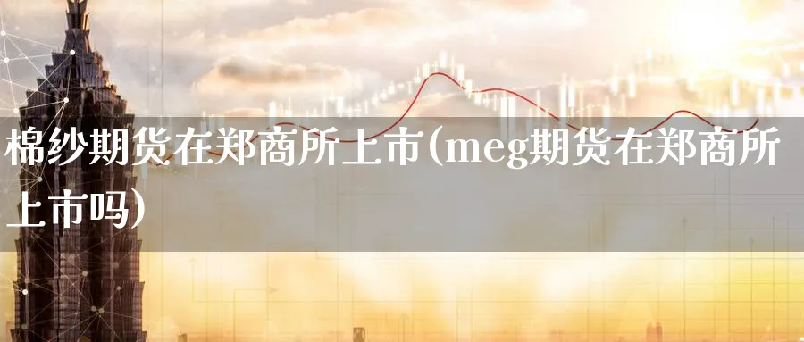 棉纱期货在郑商所上市(meg期货在郑商所上市吗) (https://www.ynbygsw.com/) 股指期货 第1张